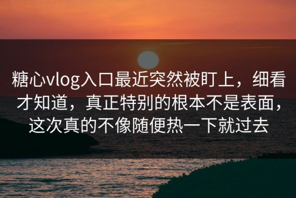 糖心vlog入口最近突然被盯上，细看才知道，真正特别的根本不是表面，这次真的不像随便热一下就过去