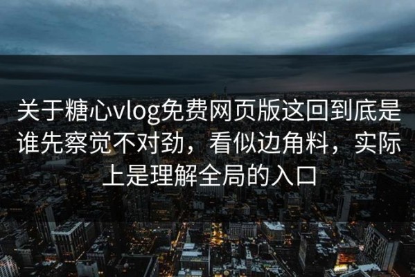 关于糖心vlog免费网页版这回到底是谁先察觉不对劲，看似边角料，实际上是理解全局的入口