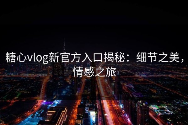 糖心vlog新官方入口揭秘：细节之美，情感之旅