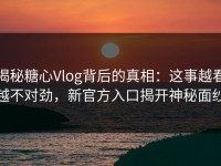 揭秘糖心Vlog背后的真相：这事越看越不对劲，新官方入口揭开神秘面纱