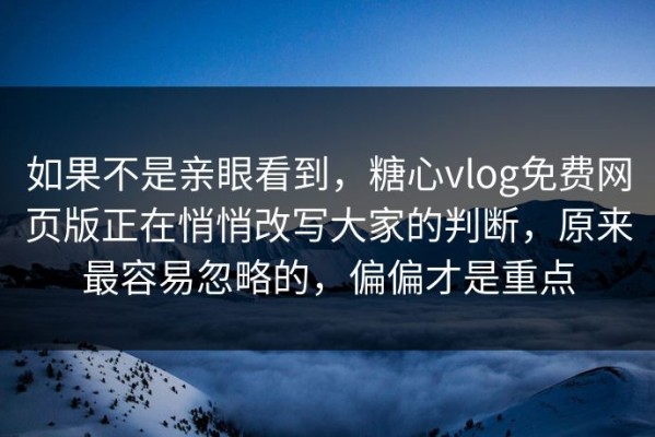 如果不是亲眼看到，糖心vlog免费网页版正在悄悄改写大家的判断，原来最容易忽略的，偏偏才是重点