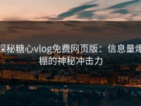 探秘糖心vlog免费网页版：信息量爆棚的神秘冲击力