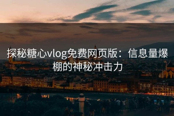 探秘糖心vlog免费网页版：信息量爆棚的神秘冲击力