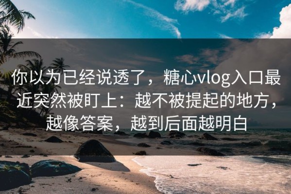 你以为已经说透了，糖心vlog入口最近突然被盯上：越不被提起的地方，越像答案，越到后面越明白