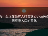 为什么现在还有人盯着糖心Vlog免费网页版入口的变化