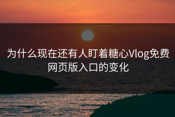 为什么现在还有人盯着糖心Vlog免费网页版入口的变化