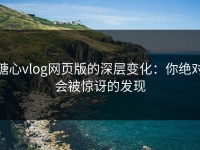糖心vlog网页版的深层变化：你绝对会被惊讶的发现