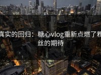 真实的回归：糖心vlog重新点燃了粉丝的期待