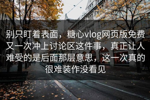 别只盯着表面，糖心vlog网页版免费又一次冲上讨论区这件事，真正让人难受的是后面那层意思，这一次真的很难装作没看见