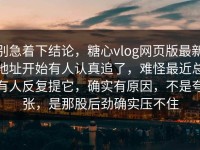 别急着下结论，糖心vlog网页版最新地址开始有人认真追了，难怪最近总有人反复提它，确实有原因，不是夸张，是那股后劲确实压不住