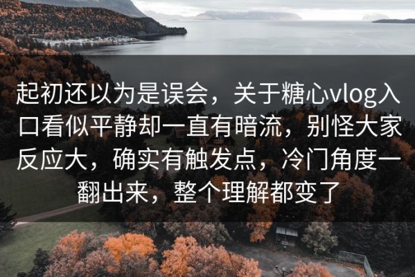 起初还以为是误会，关于糖心vlog入口看似平静却一直有暗流，别怪大家反应大，确实有触发点，冷门角度一翻出来，整个理解都变了