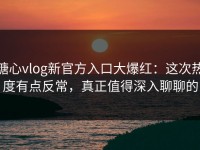 糖心vlog新官方入口大爆红：这次热度有点反常，真正值得深入聊聊的