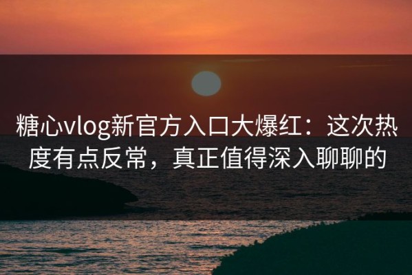 糖心vlog新官方入口大爆红：这次热度有点反常，真正值得深入聊聊的
