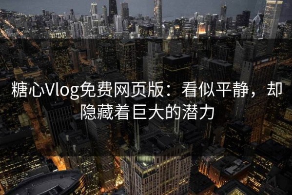 糖心Vlog免费网页版：看似平静，却隐藏着巨大的潜力