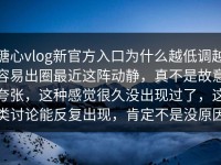 糖心vlog新官方入口为什么越低调越容易出圈最近这阵动静，真不是故意夸张，这种感觉很久没出现过了，这类讨论能反复出现，肯定不是没原因