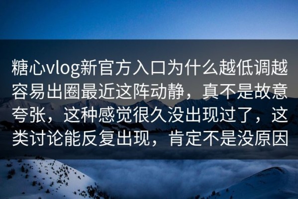 糖心vlog新官方入口为什么越低调越容易出圈最近这阵动静，真不是故意夸张，这种感觉很久没出现过了，这类讨论能反复出现，肯定不是没原因