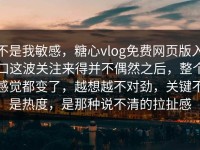 不是我敏感，糖心vlog免费网页版入口这波关注来得并不偶然之后，整个感觉都变了，越想越不对劲，关键不是热度，是那种说不清的拉扯感