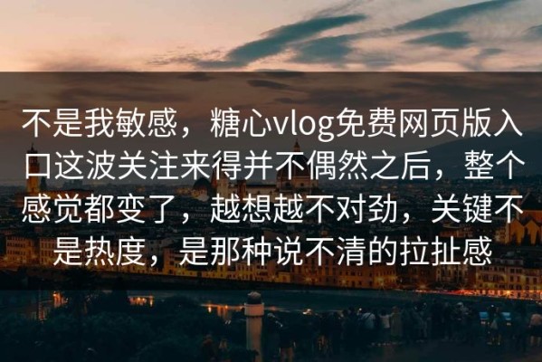 不是我敏感，糖心vlog免费网页版入口这波关注来得并不偶然之后，整个感觉都变了，越想越不对劲，关键不是热度，是那种说不清的拉扯感