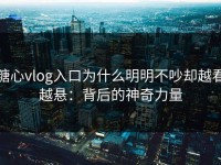 糖心vlog入口为什么明明不吵却越看越悬：背后的神奇力量