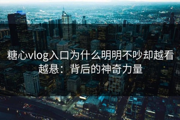 糖心vlog入口为什么明明不吵却越看越悬：背后的神奇力量