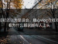 起初还以为是误会，糖心vlog在线观看为什么越说越有人上头