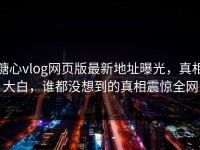 糖心vlog网页版最新地址曝光，真相大白，谁都没想到的真相震惊全网