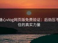 糖心vlog网页版免费验证：后劲压不住的真实力量