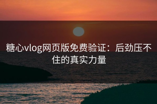 糖心vlog网页版免费验证：后劲压不住的真实力量