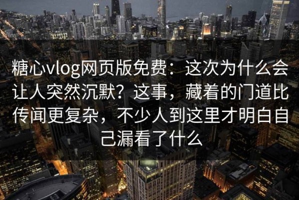 糖心vlog网页版免费：这次为什么会让人突然沉默？这事，藏着的门道比传闻更复杂，不少人到这里才明白自己漏看了什么