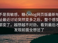 不是我敏感，糖心vlog网页版最新地址最近讨论突然变多之后，整个感觉都变了，越想越不对劲，看到最后才发现前面全想岔了