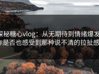 探秘糖心vlog：从无期待到情绪爆发，你是否也感受到那种说不清的拉扯感？