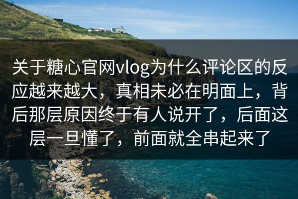 关于糖心官网vlog为什么评论区的反应越来越大，真相未必在明面上，背后那层原因终于有人说开了，后面这层一旦懂了，前面就全串起来了