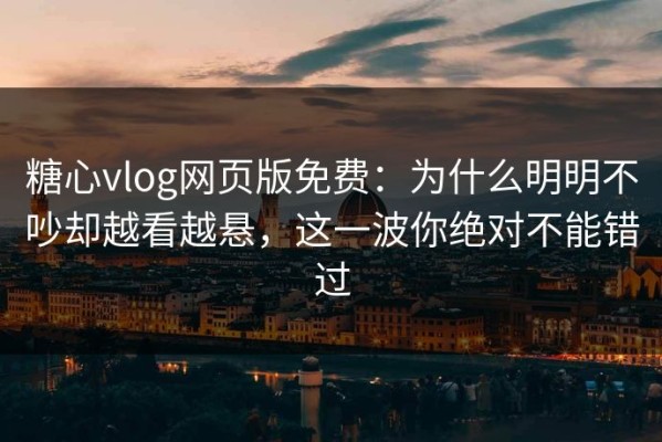 糖心vlog网页版免费：为什么明明不吵却越看越悬，这一波你绝对不能错过