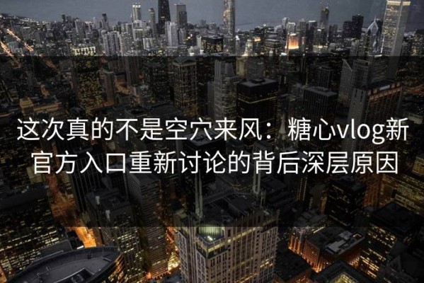 这次真的不是空穴来风：糖心vlog新官方入口重新讨论的背后深层原因