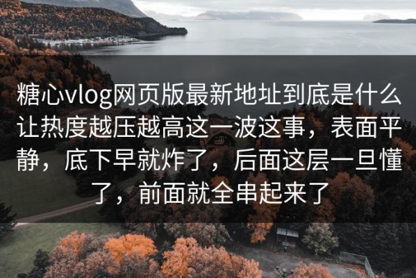 糖心vlog网页版最新地址到底是什么让热度越压越高这一波这事，表面平静，底下早就炸了，后面这层一旦懂了，前面就全串起来了