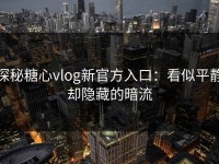 探秘糖心vlog新官方入口：看似平静却隐藏的暗流