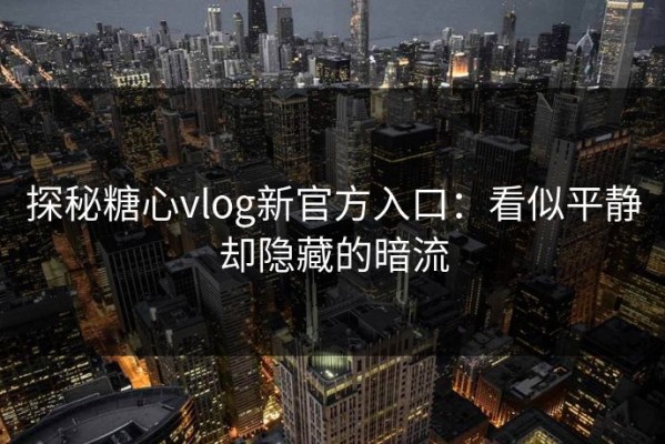探秘糖心vlog新官方入口：看似平静却隐藏的暗流