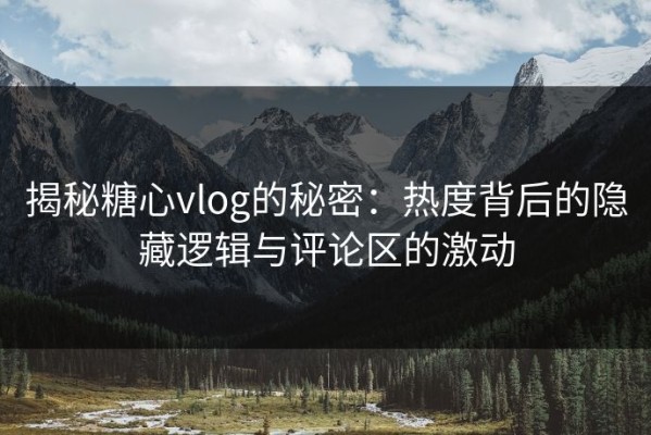 揭秘糖心vlog的秘密：热度背后的隐藏逻辑与评论区的激动