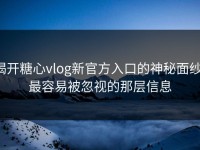 揭开糖心vlog新官方入口的神秘面纱：最容易被忽视的那层信息