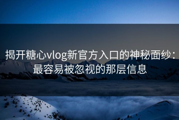 揭开糖心vlog新官方入口的神秘面纱：最容易被忽视的那层信息