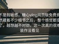 不是我敏感，糖心vlog网页版免费竟然藏着不少细节之后，整个感觉都变了，越想越不对劲，这一次真的很难装作没看见