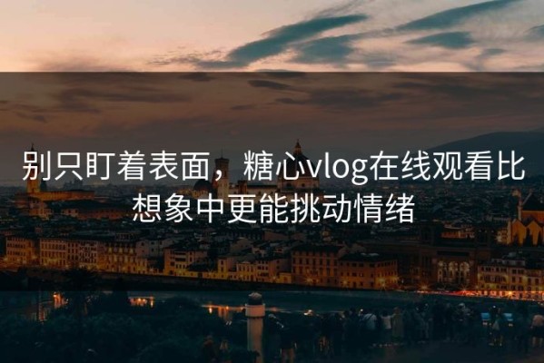 别只盯着表面，糖心vlog在线观看比想象中更能挑动情绪
