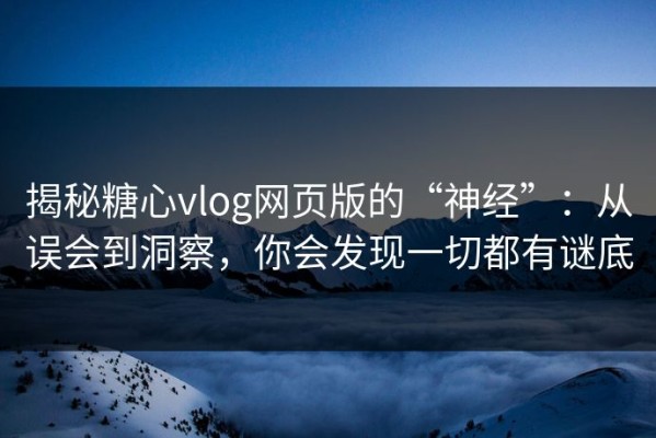 揭秘糖心vlog网页版的“神经”：从误会到洞察，你会发现一切都有谜底
