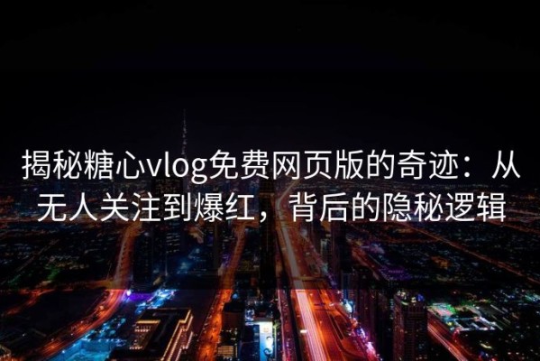 揭秘糖心vlog免费网页版的奇迹：从无人关注到爆红，背后的隐秘逻辑