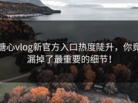 糖心vlog新官方入口热度陡升，你竟漏掉了最重要的细节！