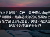 原本只是顺手点开，关于糖心vlog免费网页版，最容易被忽视的那层信息，恰恰才最值得反复看，关键不是热度，是那种说不清的拉扯感