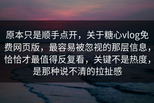 原本只是顺手点开，关于糖心vlog免费网页版，最容易被忽视的那层信息，恰恰才最值得反复看，关键不是热度，是那种说不清的拉扯感