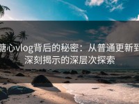 糖心vlog背后的秘密：从普通更新到深刻揭示的深层次探索