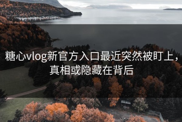 糖心vlog新官方入口最近突然被盯上，真相或隐藏在背后