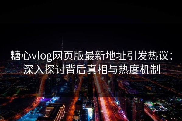 糖心vlog网页版最新地址引发热议：深入探讨背后真相与热度机制
